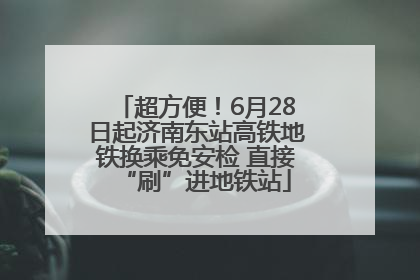 超方便！6月28日起济南东站高铁地铁换乘免安检 直接“刷”进地铁站